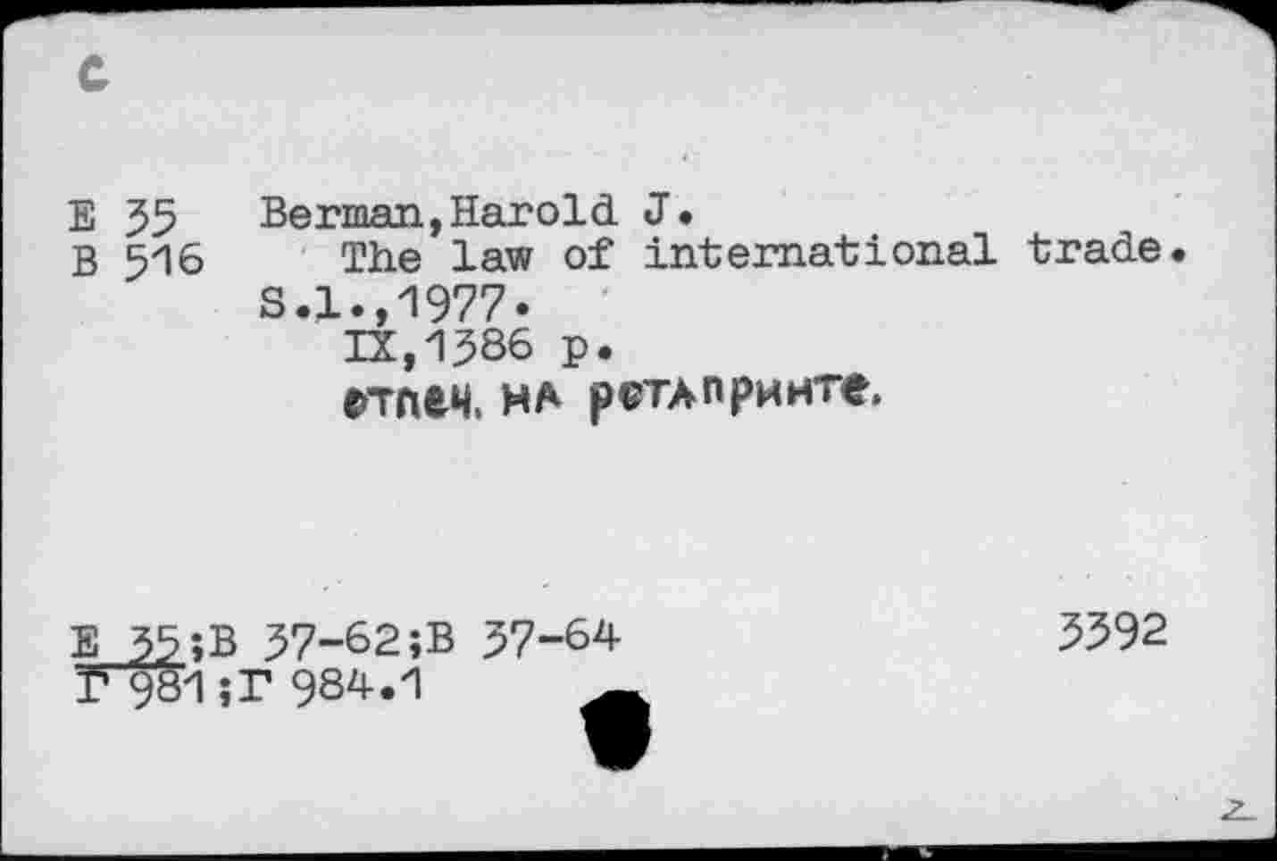 ﻿E 35 Berman,Harold J.
B 516 The law of international trade S.l.,1977.
12,1386 p.
rrneH. ma pcTAnpMHTe.
E 35;B 37-62;B 37-64 F981 ;P 984.1	-
3592